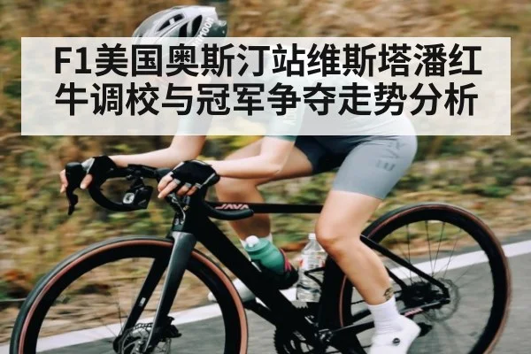 F1美国奥斯汀站维斯塔潘红牛调校与冠军争夺走势分析
