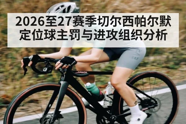 2026至27赛季切尔西帕尔默定位球主罚与进攻组织分析