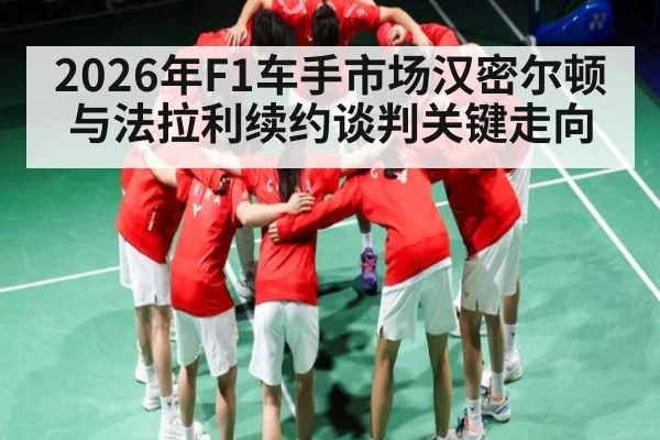 2026年F1车手市场汉密尔顿与法拉利续约谈判关键走向
